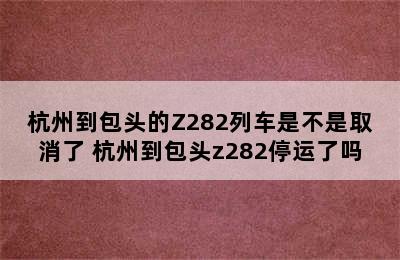 杭州到包头的Z282列车是不是取消了 杭州到包头z282停运了吗